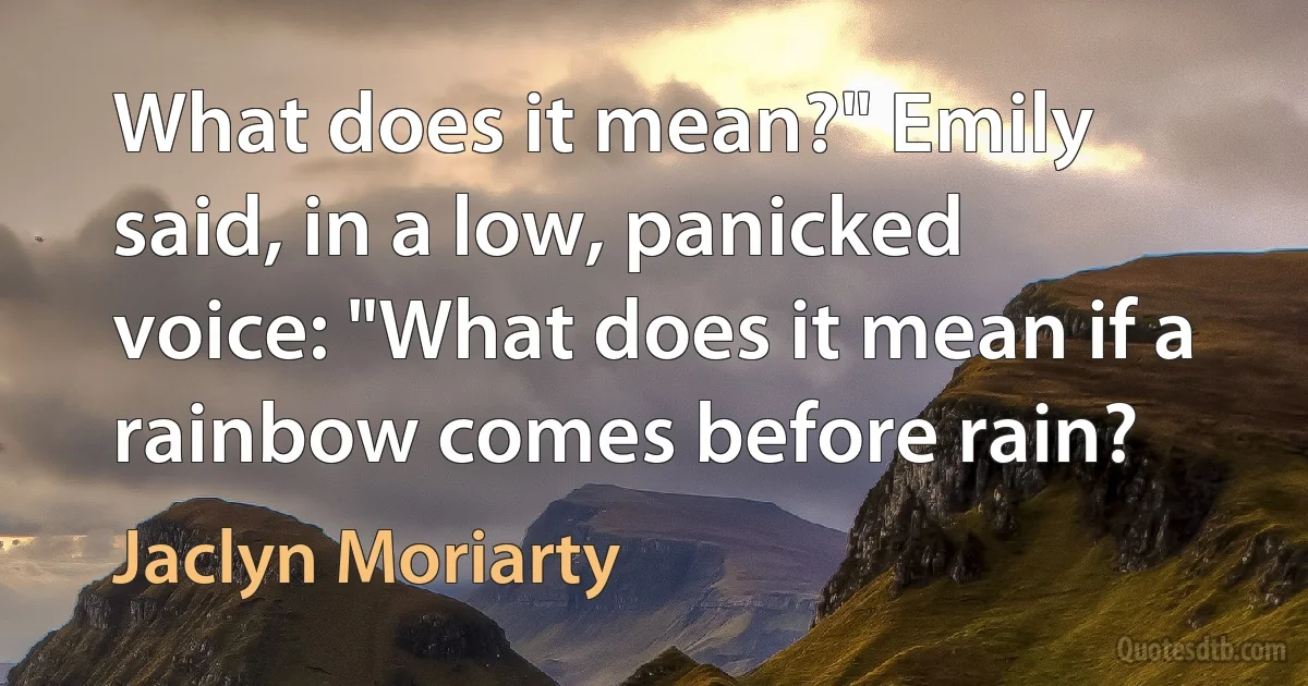 What does it mean?" Emily said, in a low, panicked voice: "What does it mean if a rainbow comes before rain? (Jaclyn Moriarty)