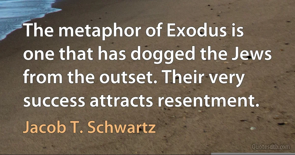 The metaphor of Exodus is one that has dogged the Jews from the outset. Their very success attracts resentment. (Jacob T. Schwartz)