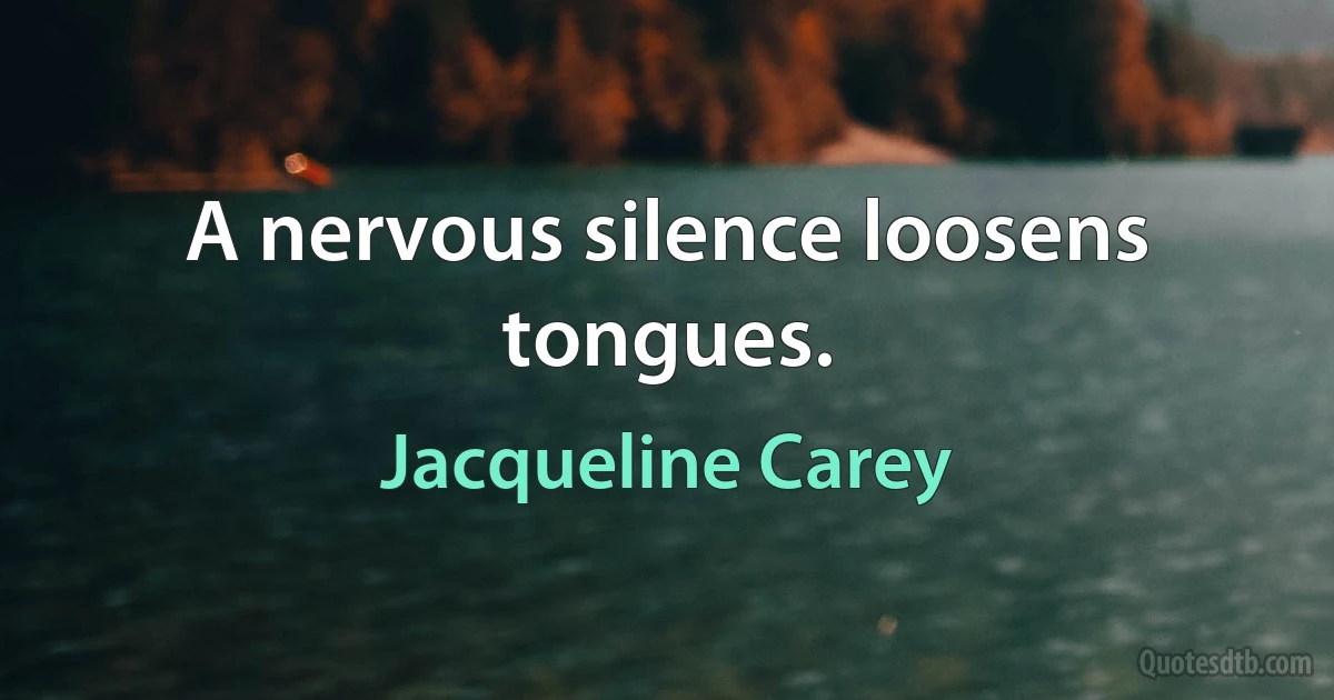 A nervous silence loosens tongues. (Jacqueline Carey)