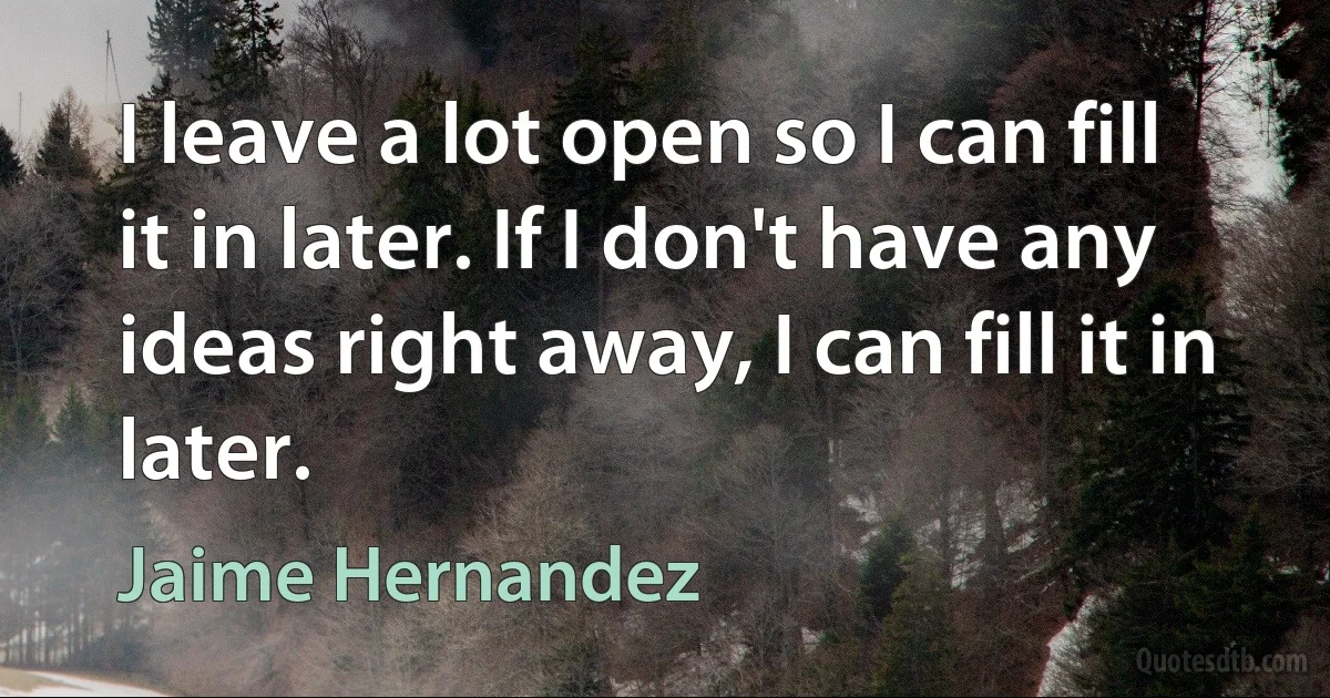 I leave a lot open so I can fill it in later. If I don't have any ideas right away, I can fill it in later. (Jaime Hernandez)