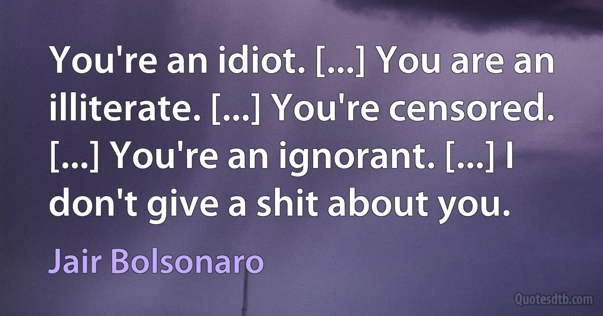 You're an idiot. [...] You are an illiterate. [...] You're censored. [...] You're an ignorant. [...] I don't give a shit about you. (Jair Bolsonaro)