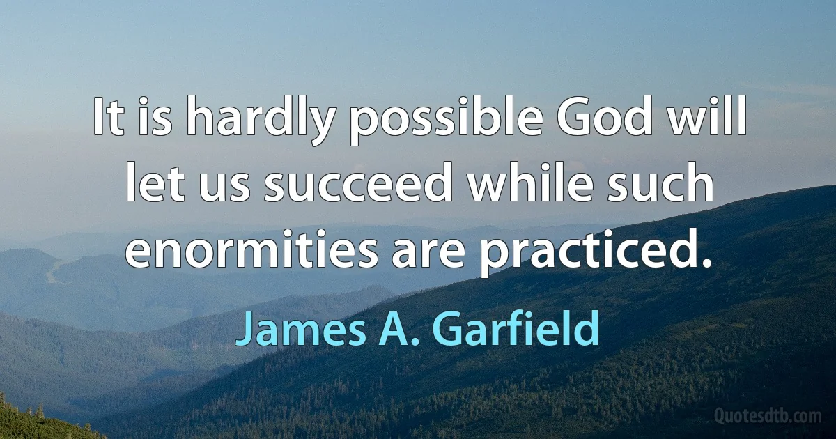 It is hardly possible God will let us succeed while such enormities are practiced. (James A. Garfield)