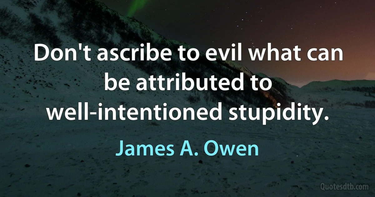 Don't ascribe to evil what can be attributed to well-intentioned stupidity. (James A. Owen)