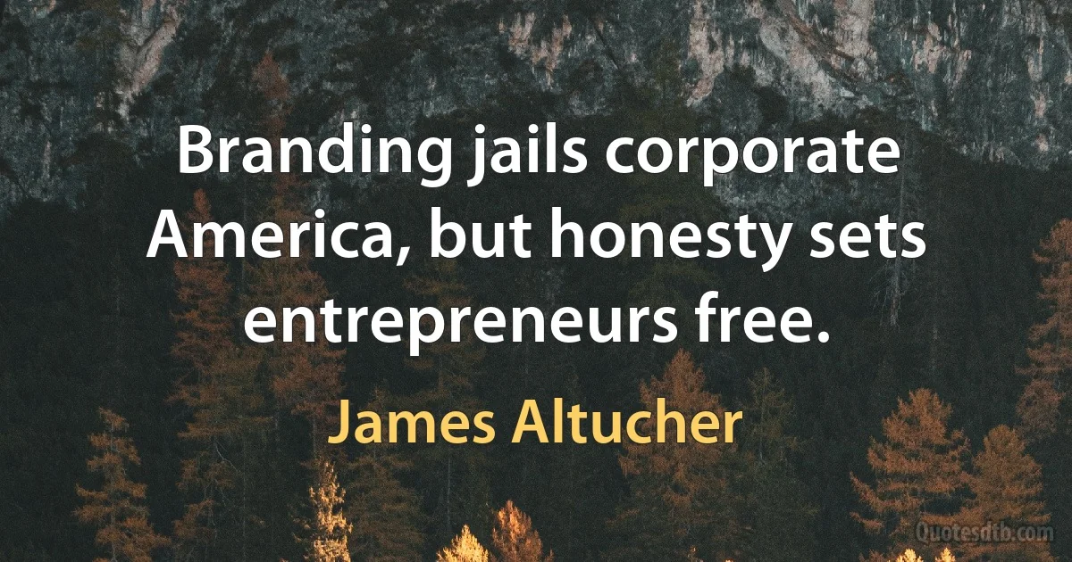 Branding jails corporate America, but honesty sets entrepreneurs free. (James Altucher)