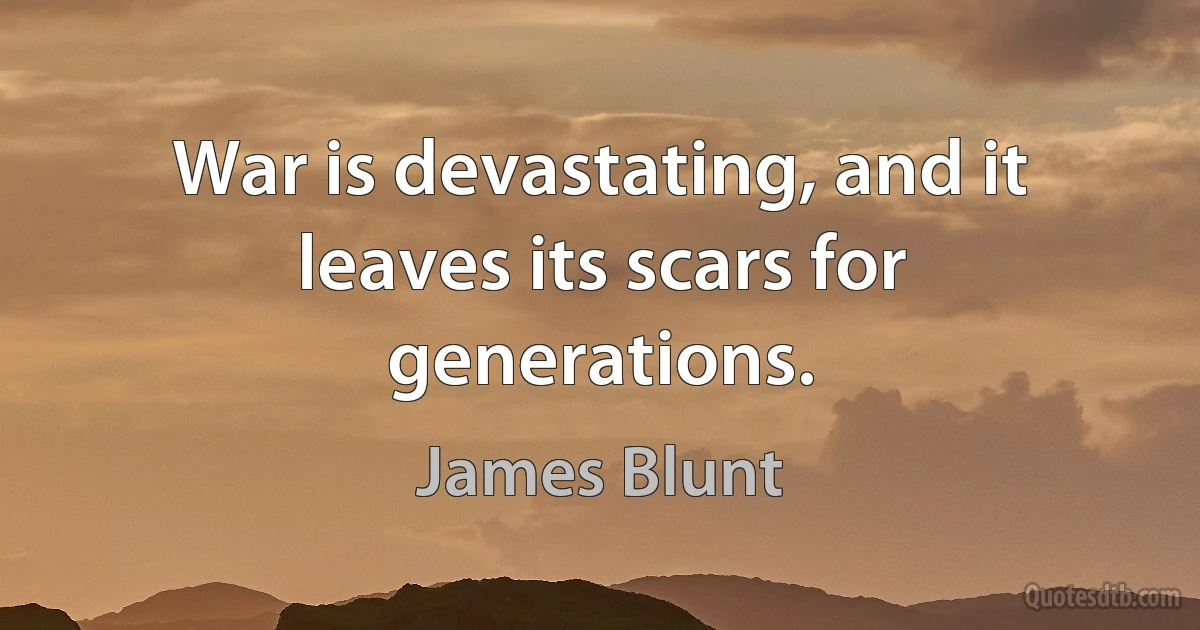 War is devastating, and it leaves its scars for generations. (James Blunt)