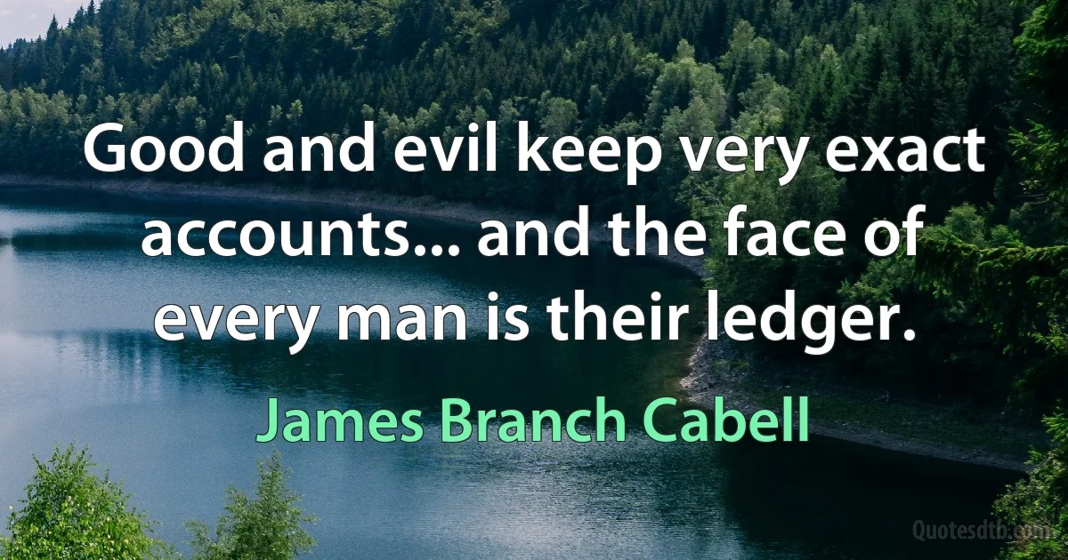 Good and evil keep very exact accounts... and the face of every man is their ledger. (James Branch Cabell)