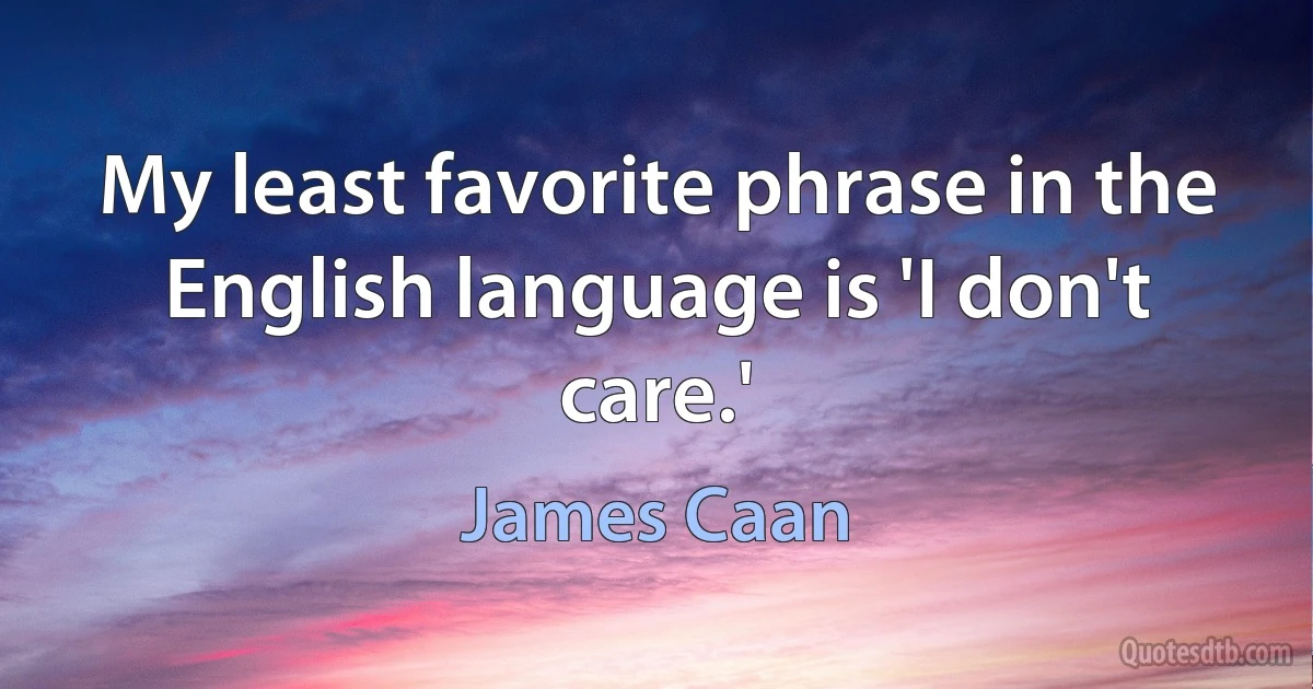 My least favorite phrase in the English language is 'I don't care.' (James Caan)