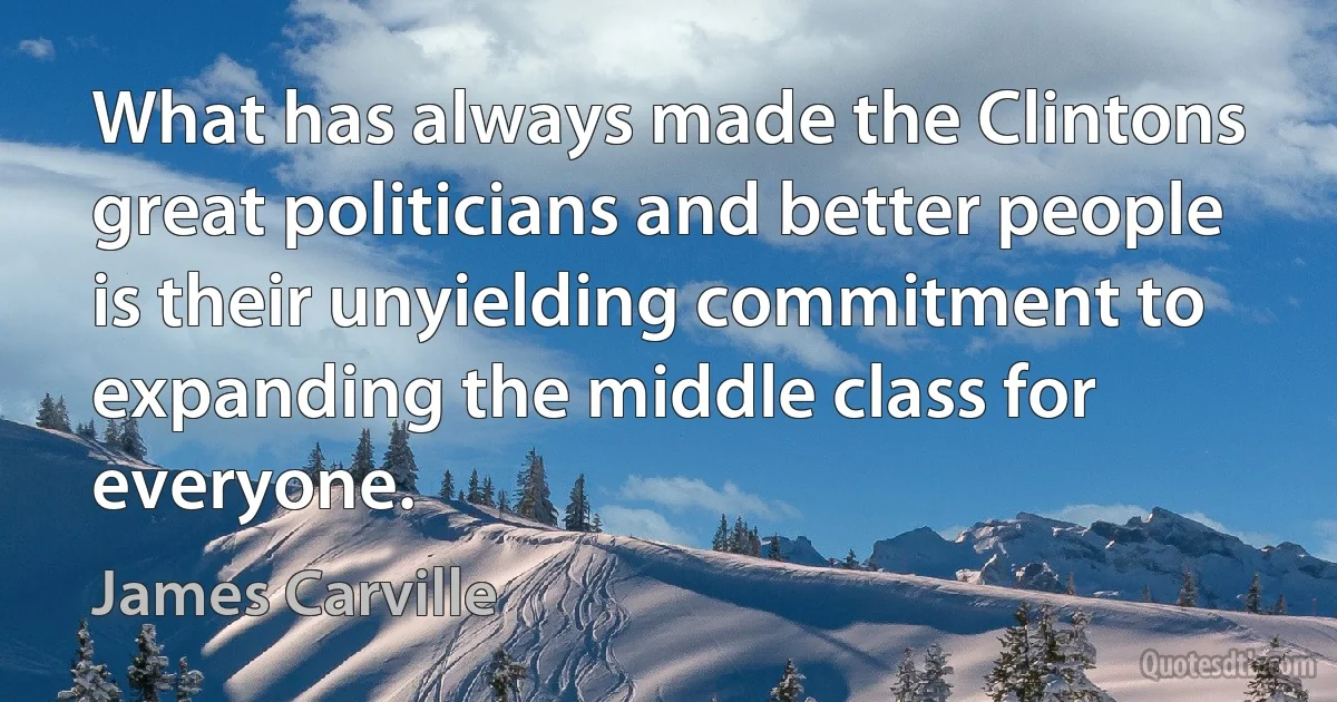 What has always made the Clintons great politicians and better people is their unyielding commitment to expanding the middle class for everyone. (James Carville)