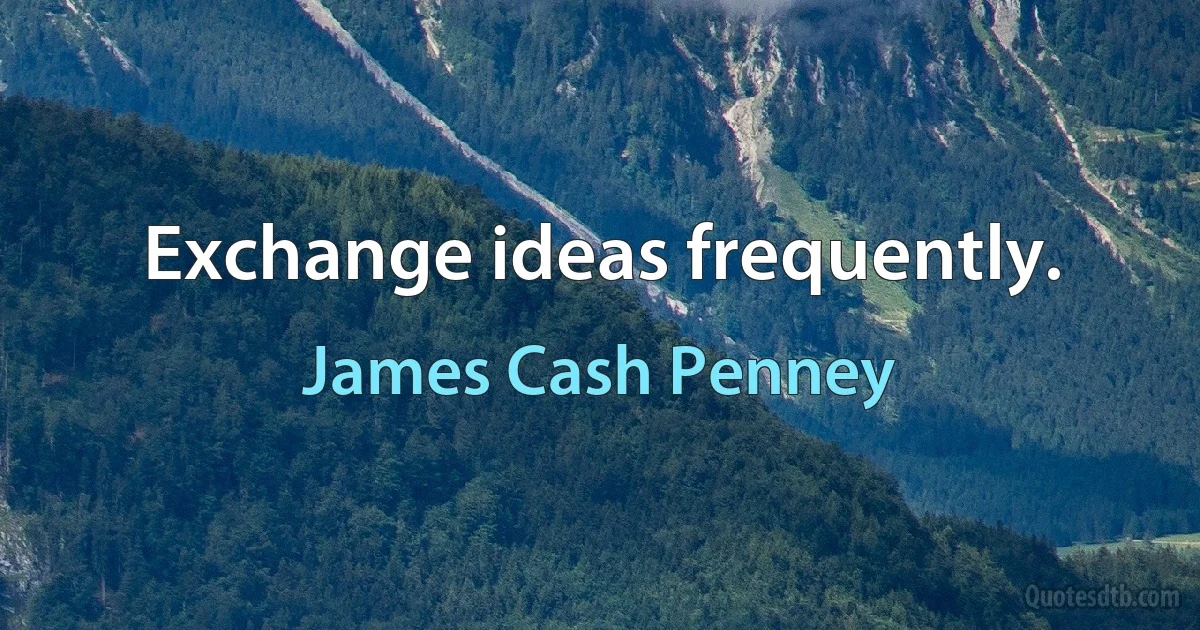 Exchange ideas frequently. (James Cash Penney)