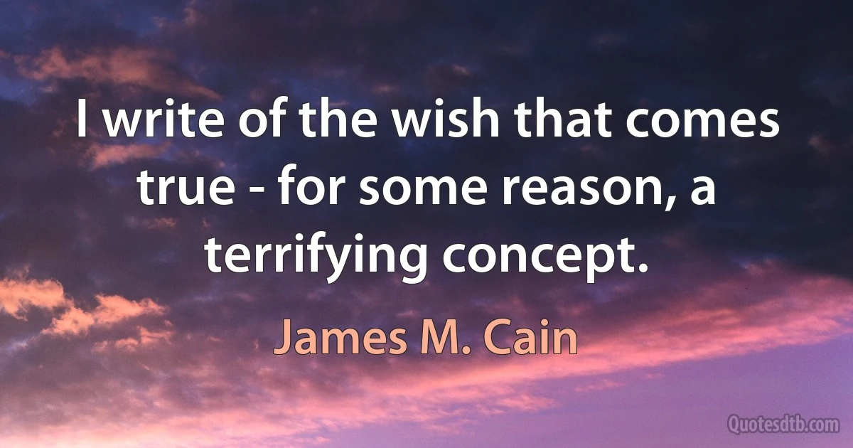 I write of the wish that comes true - for some reason, a terrifying concept. (James M. Cain)