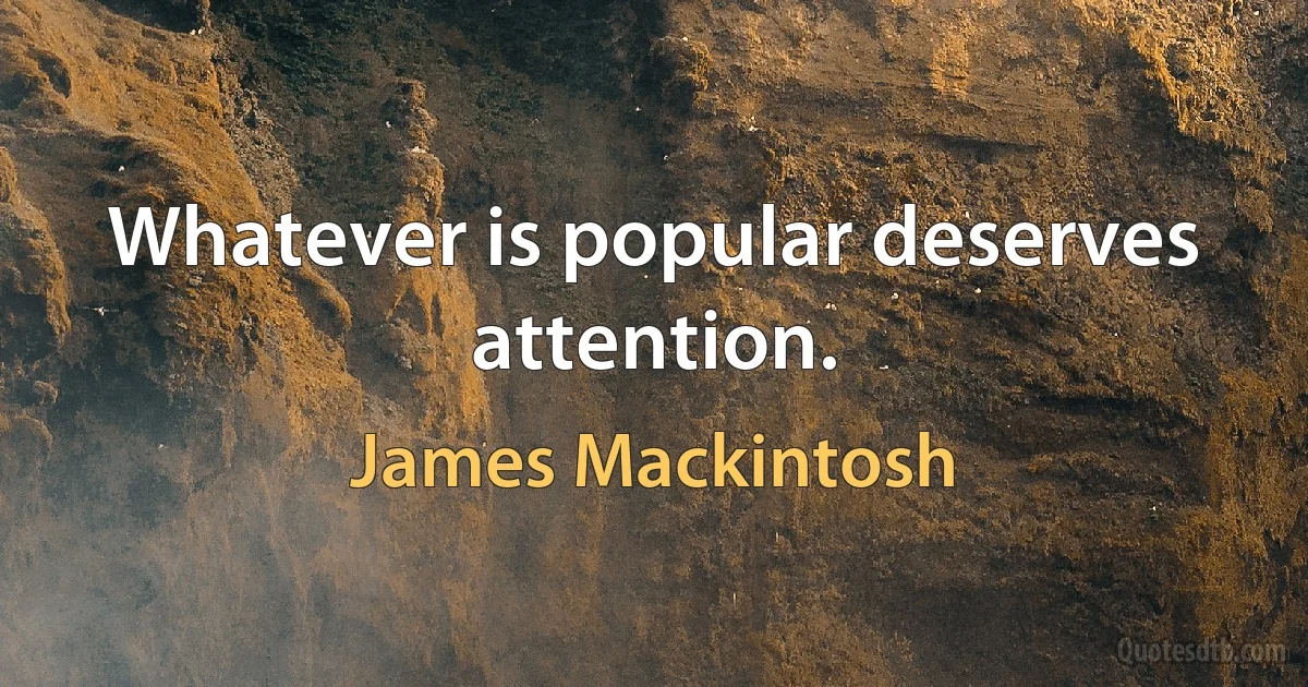 Whatever is popular deserves attention. (James Mackintosh)