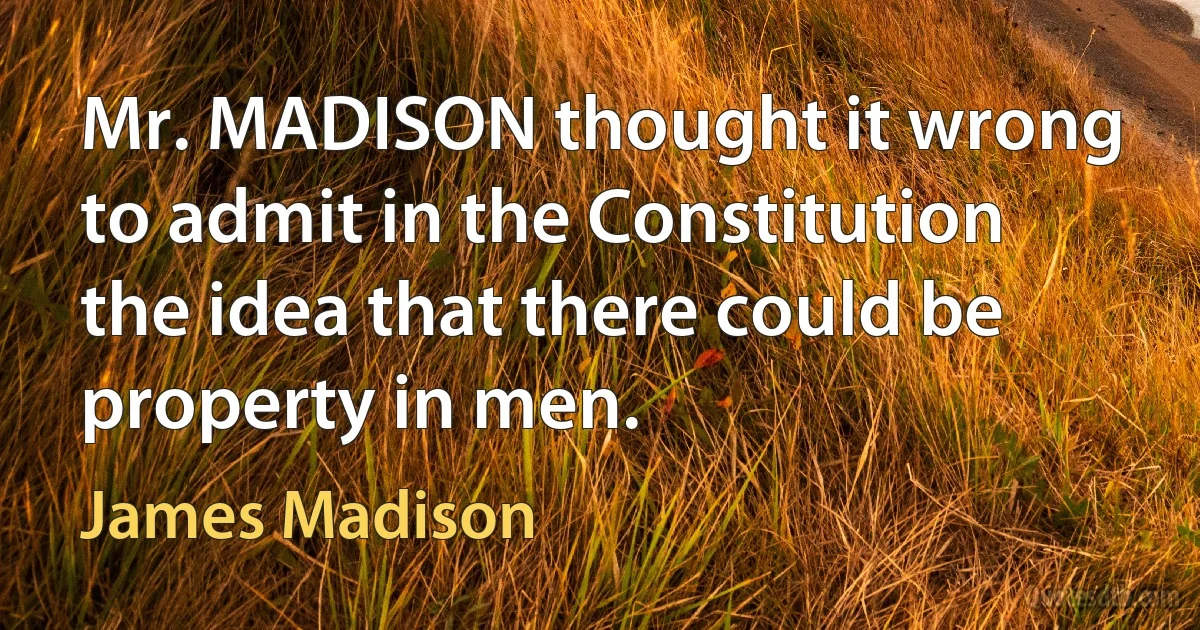 Mr. MADISON thought it wrong to admit in the Constitution the idea that there could be property in men. (James Madison)