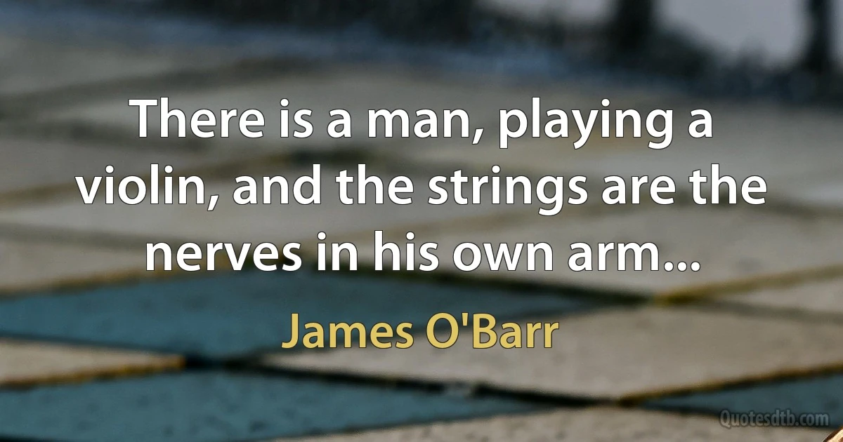 There is a man, playing a violin, and the strings are the nerves in his own arm... (James O'Barr)