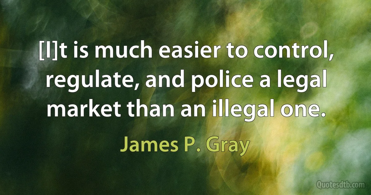 [I]t is much easier to control, regulate, and police a legal market than an illegal one. (James P. Gray)