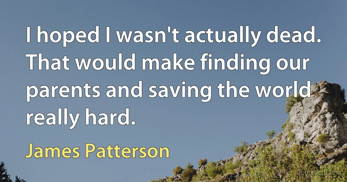 I hoped I wasn't actually dead. That would make finding our parents and saving the world really hard. (James Patterson)