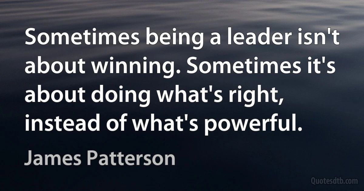 Sometimes being a leader isn't about winning. Sometimes it's about doing what's right, instead of what's powerful. (James Patterson)