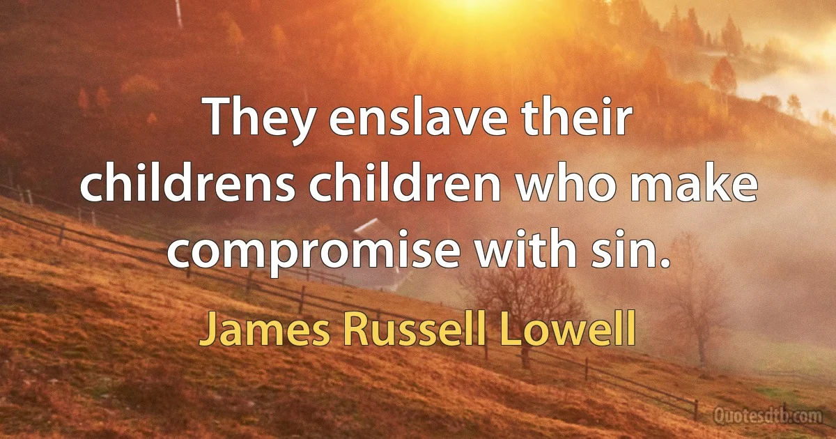 They enslave their childrens children who make compromise with sin. (James Russell Lowell)