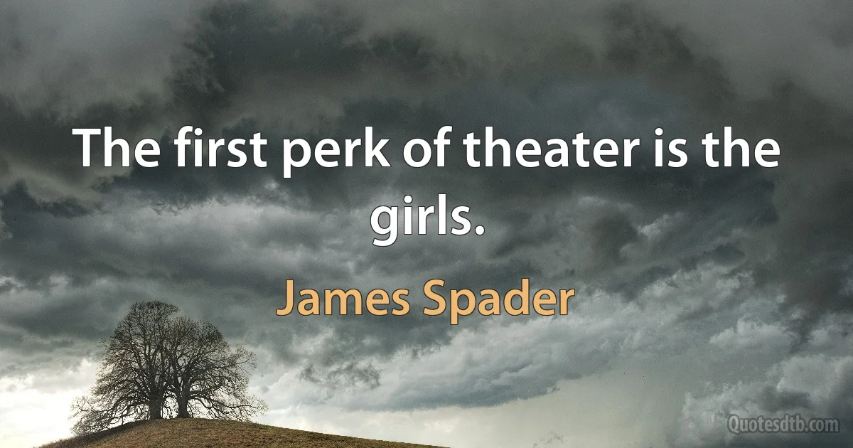 The first perk of theater is the girls. (James Spader)