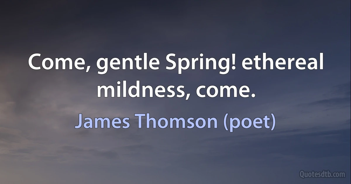 Come, gentle Spring! ethereal mildness, come. (James Thomson (poet))