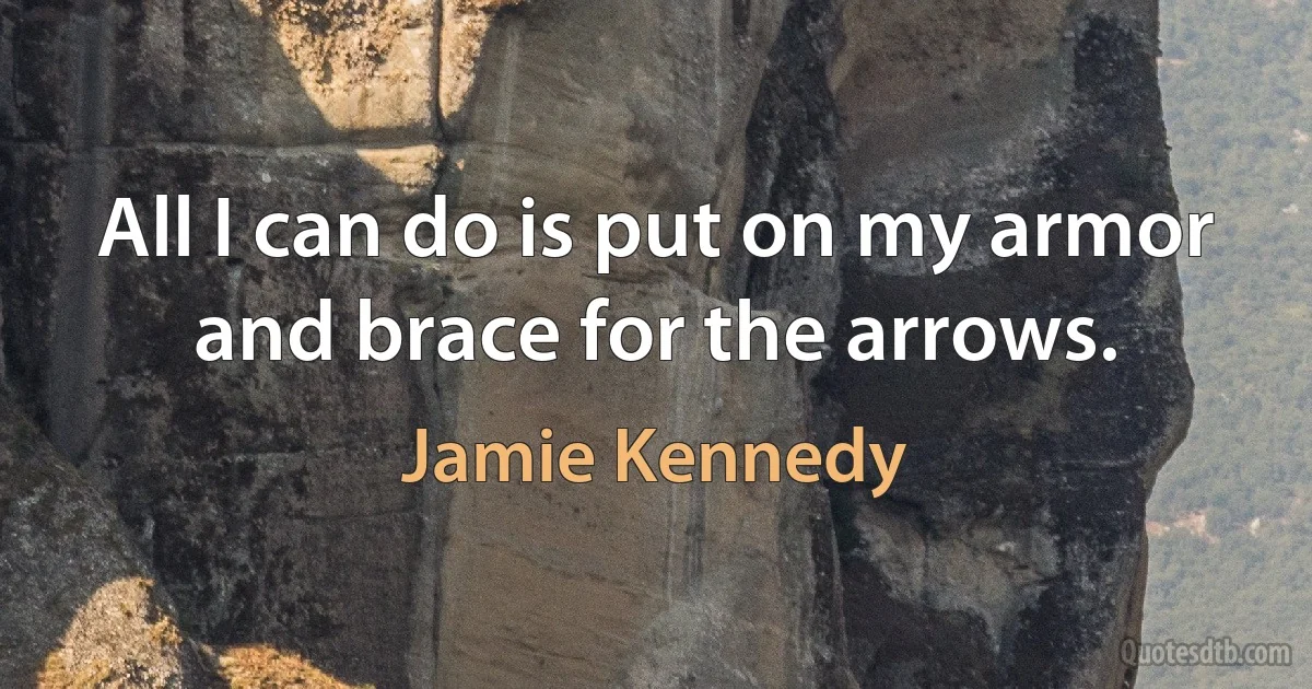 All I can do is put on my armor and brace for the arrows. (Jamie Kennedy)