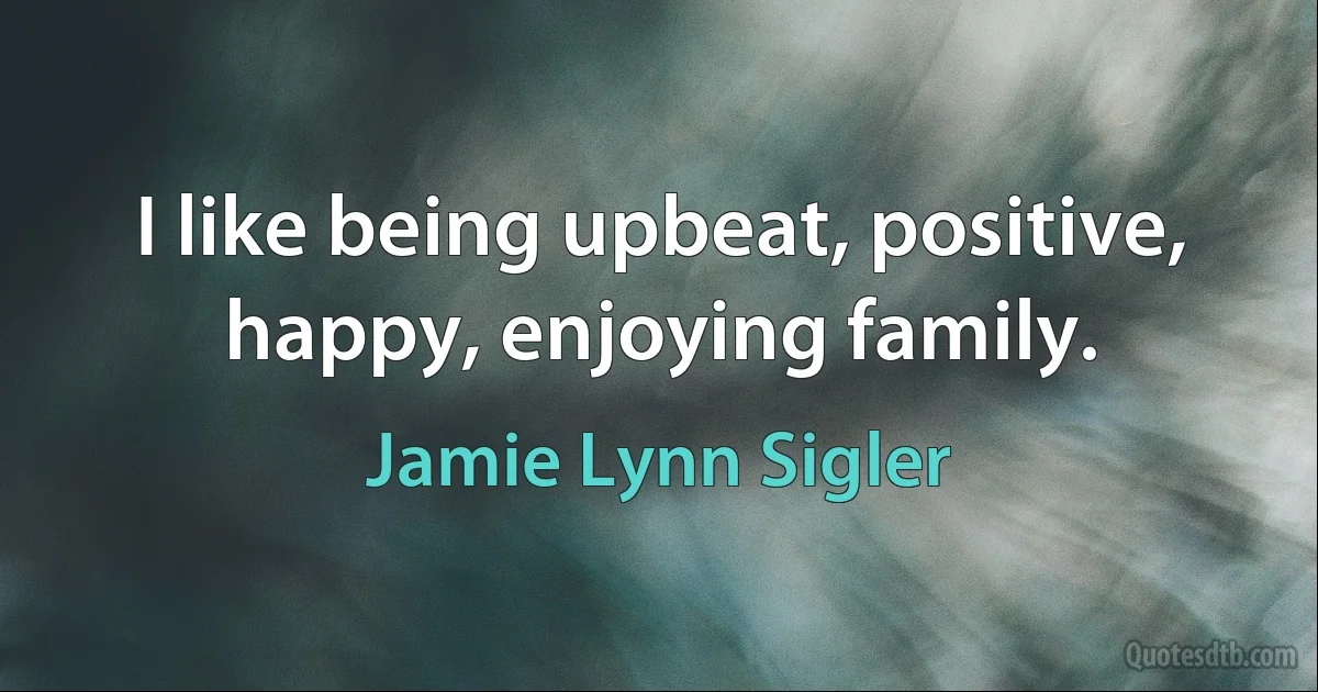 I like being upbeat, positive, happy, enjoying family. (Jamie Lynn Sigler)