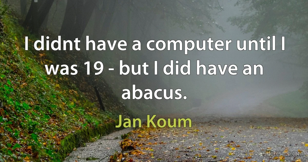 I didnt have a computer until I was 19 - but I did have an abacus. (Jan Koum)