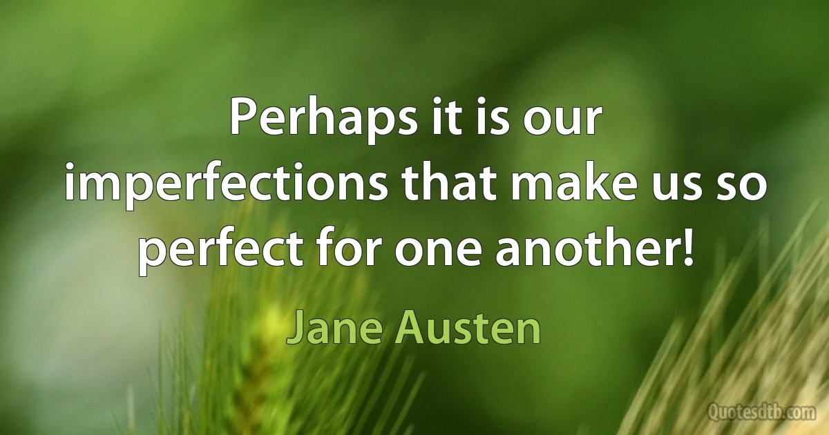 Perhaps it is our imperfections that make us so perfect for one another! (Jane Austen)