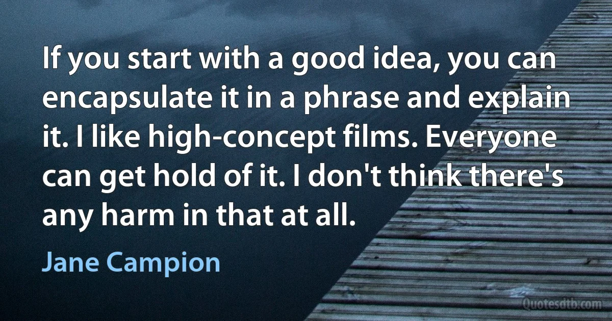 If you start with a good idea, you can encapsulate it in a phrase and explain it. I like high-concept films. Everyone can get hold of it. I don't think there's any harm in that at all. (Jane Campion)