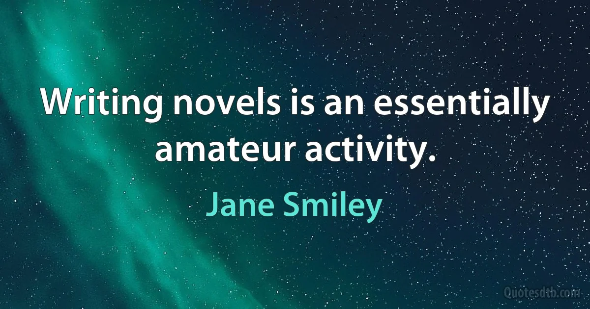 Writing novels is an essentially amateur activity. (Jane Smiley)