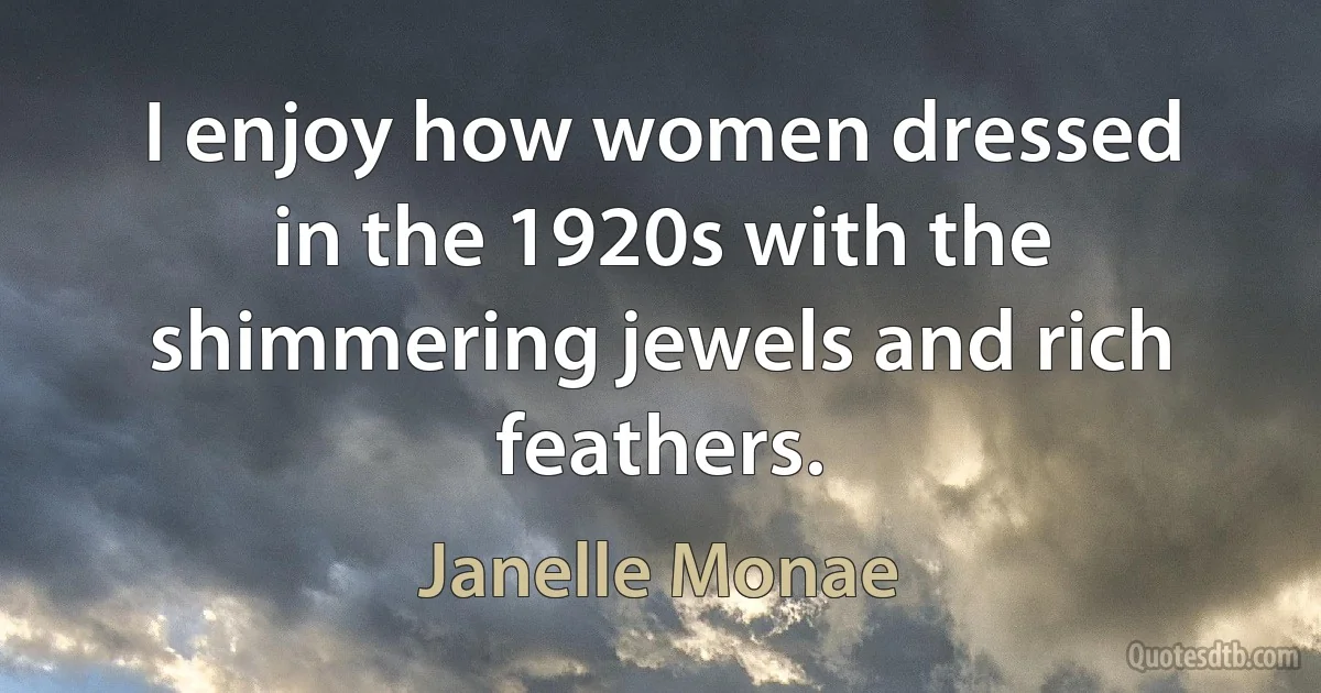 I enjoy how women dressed in the 1920s with the shimmering jewels and rich feathers. (Janelle Monae)