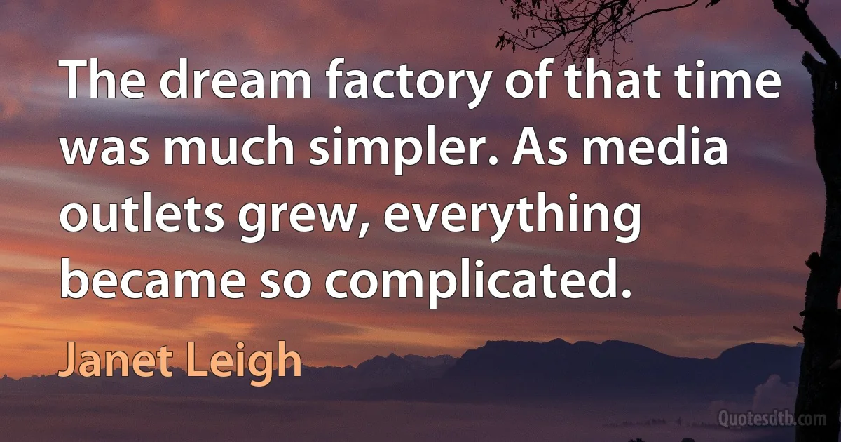 The dream factory of that time was much simpler. As media outlets grew, everything became so complicated. (Janet Leigh)