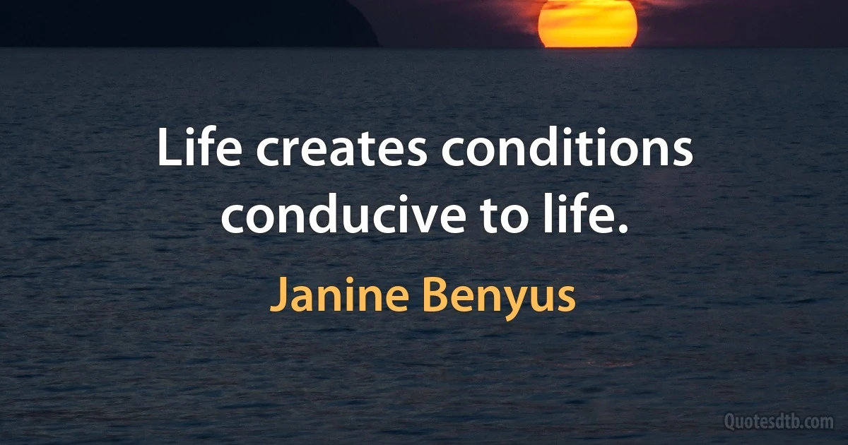 Life creates conditions conducive to life. (Janine Benyus)