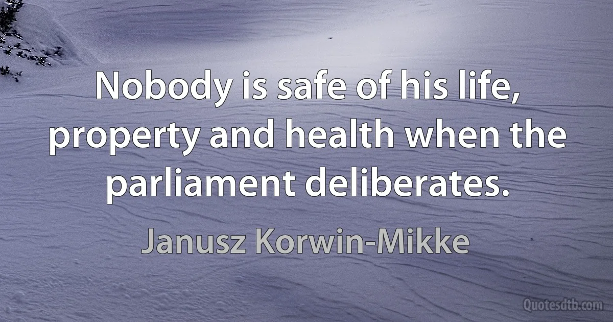 Nobody is safe of his life, property and health when the parliament deliberates. (Janusz Korwin-Mikke)