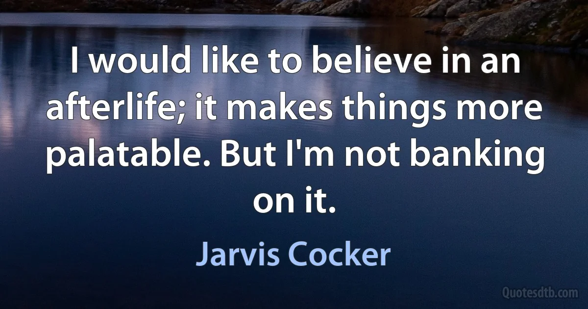 I would like to believe in an afterlife; it makes things more palatable. But I'm not banking on it. (Jarvis Cocker)