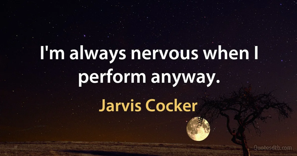 I'm always nervous when I perform anyway. (Jarvis Cocker)