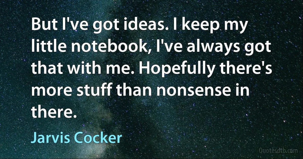 But I've got ideas. I keep my little notebook, I've always got that with me. Hopefully there's more stuff than nonsense in there. (Jarvis Cocker)