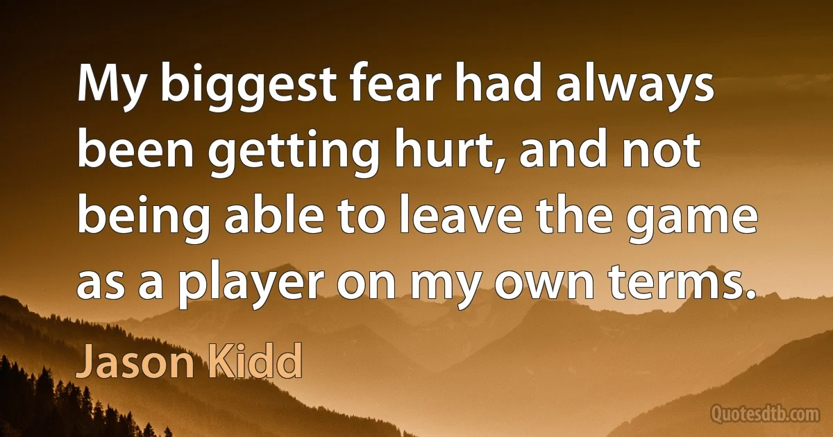 My biggest fear had always been getting hurt, and not being able to leave the game as a player on my own terms. (Jason Kidd)