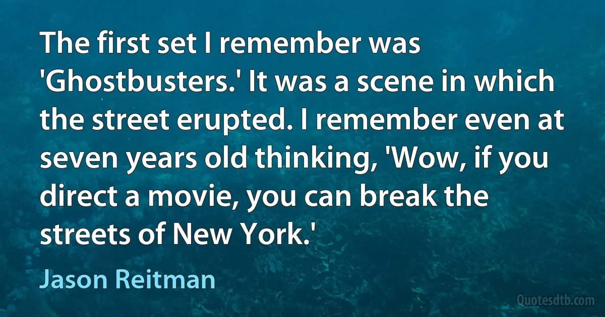 The first set I remember was 'Ghostbusters.' It was a scene in which the street erupted. I remember even at seven years old thinking, 'Wow, if you direct a movie, you can break the streets of New York.' (Jason Reitman)