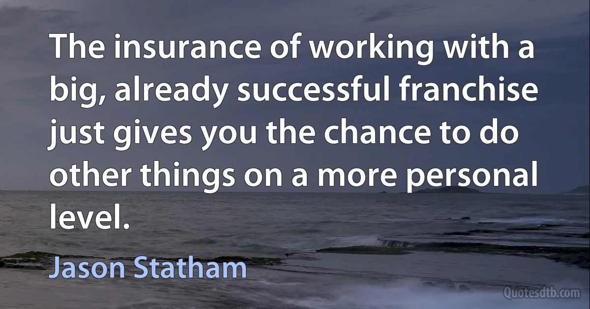 The insurance of working with a big, already successful franchise just gives you the chance to do other things on a more personal level. (Jason Statham)