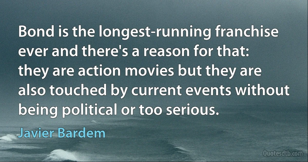 Bond is the longest-running franchise ever and there's a reason for that: they are action movies but they are also touched by current events without being political or too serious. (Javier Bardem)