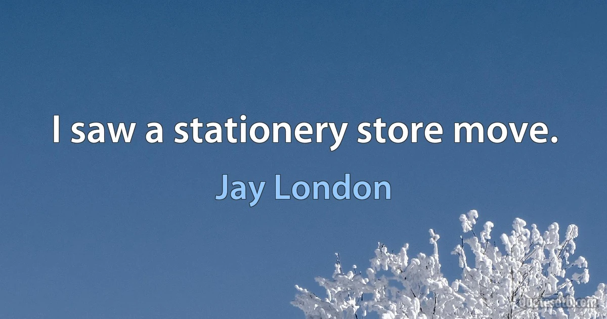 I saw a stationery store move. (Jay London)