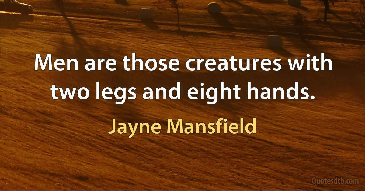 Men are those creatures with two legs and eight hands. (Jayne Mansfield)