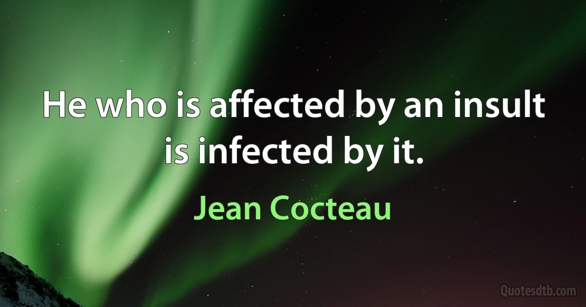 He who is affected by an insult is infected by it. (Jean Cocteau)