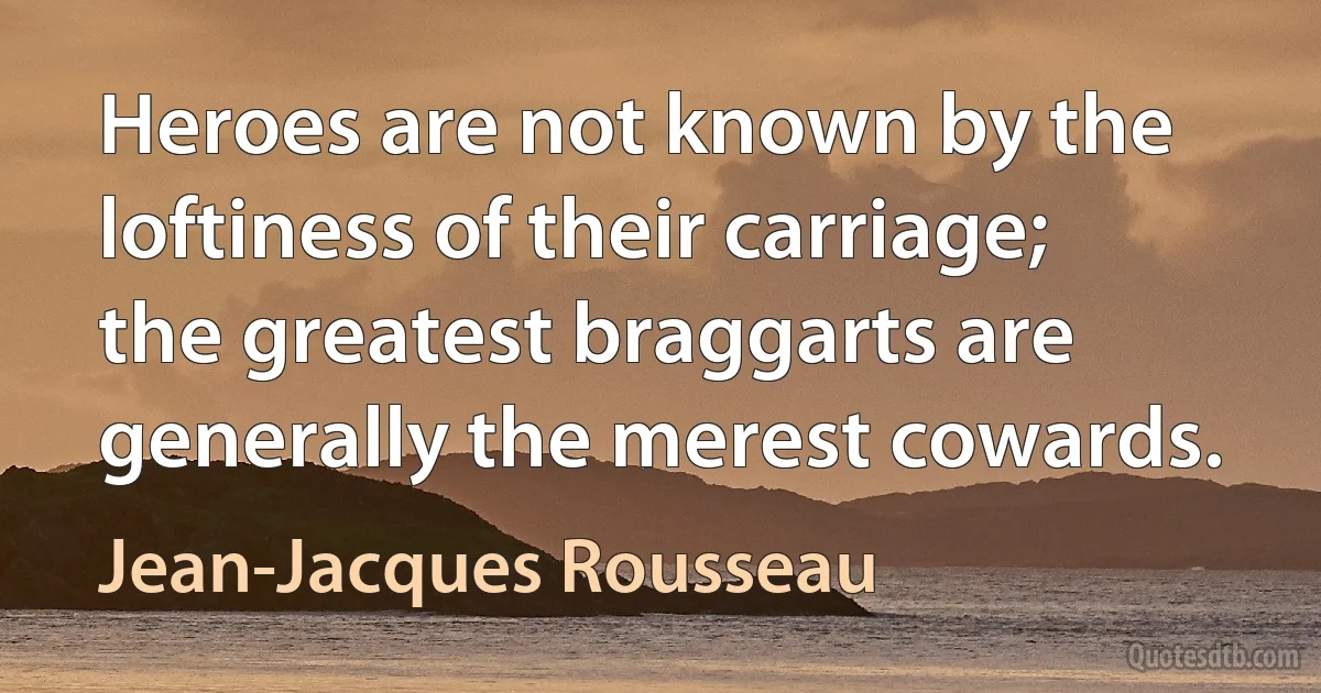 Heroes are not known by the loftiness of their carriage; the greatest braggarts are generally the merest cowards. (Jean-Jacques Rousseau)