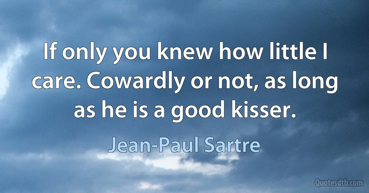 If only you knew how little I care. Cowardly or not, as long as he is a good kisser. (Jean-Paul Sartre)