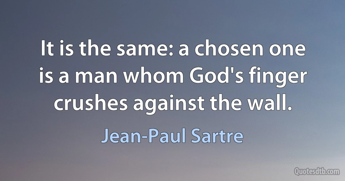 It is the same: a chosen one is a man whom God's finger crushes against the wall. (Jean-Paul Sartre)