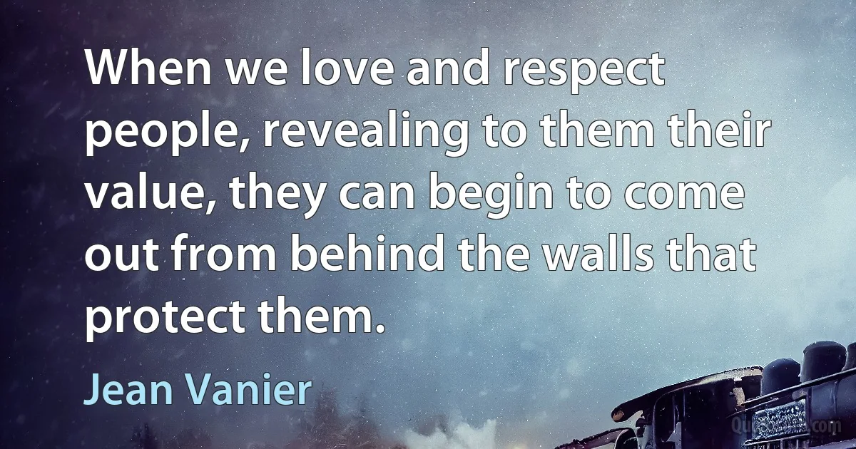 When we love and respect people, revealing to them their value, they can begin to come out from behind the walls that protect them. (Jean Vanier)