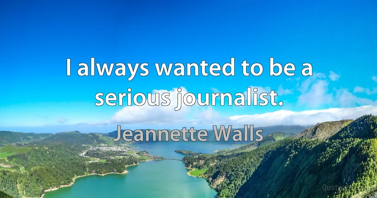 I always wanted to be a serious journalist. (Jeannette Walls)