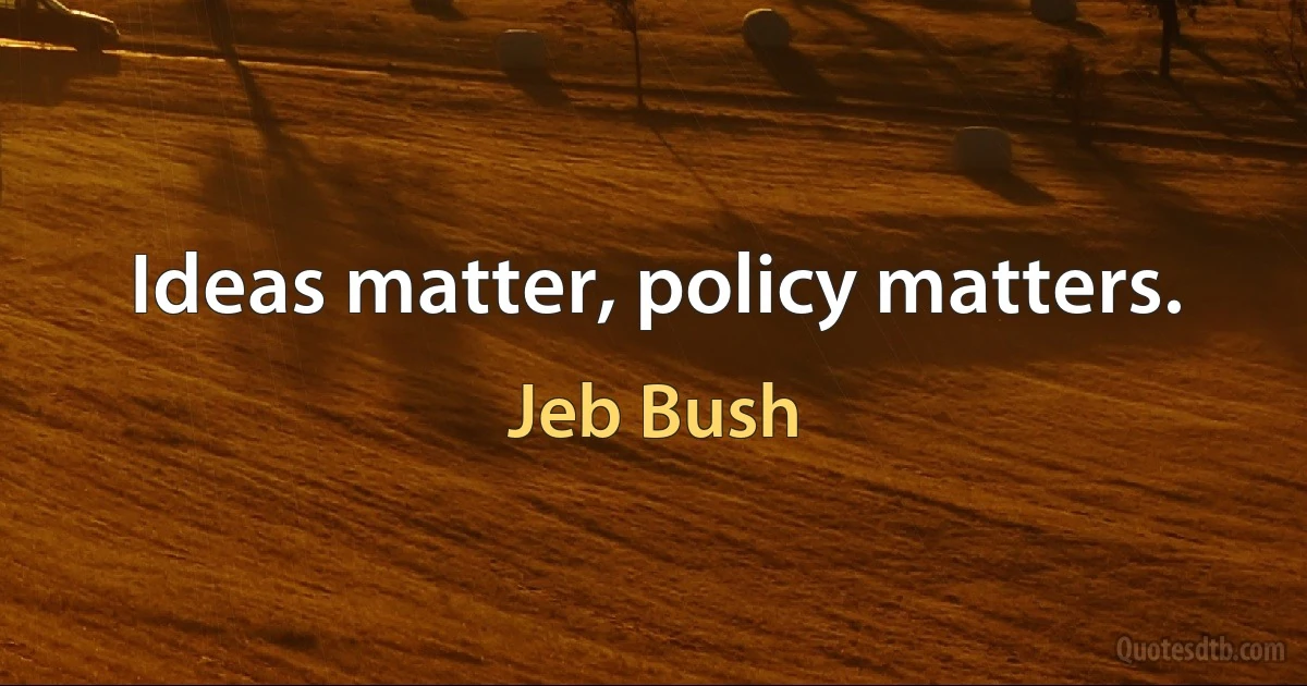 Ideas matter, policy matters. (Jeb Bush)