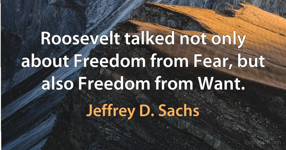 Roosevelt talked not only about Freedom from Fear, but also Freedom from Want. (Jeffrey D. Sachs)